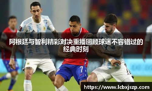 阿根廷与智利精彩对决重播回顾球迷不容错过的经典时刻