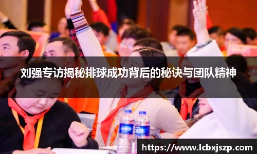 刘强专访揭秘排球成功背后的秘诀与团队精神