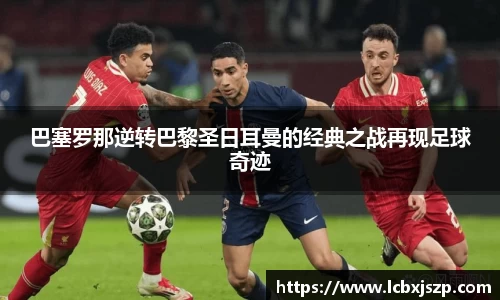 巴塞罗那逆转巴黎圣日耳曼的经典之战再现足球奇迹